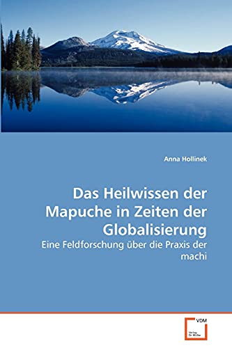Das Heilwissen der Mapuche in Zeiten der Globalisierung: Eine Feldforschung über die Praxis der machi von VDM Verlag