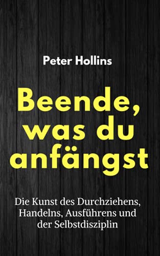 Beende, was du anfängst: Die Kunst des Durchziehens, Handelns, Ausführens und der Selbstdisziplin (Peter Hollins Deutsch, Band 3)