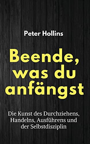 Beende, was du anfängst: Die Kunst des Durchziehens, Handelns, Ausführens und der Selbstdisziplin Beende, was du anfängst: Die Kunst des Durchziehens, Handelns, Ausführens und der Selbstdisziplin