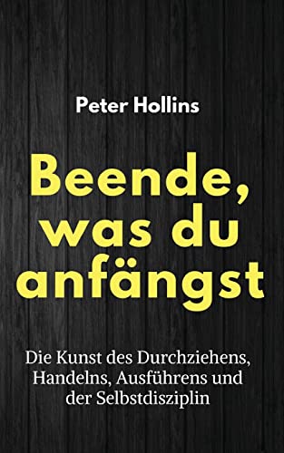 Beende, was du anfängst: Die Kunst des Durchziehens, Handelns, Ausführens und der Selbstdisziplin