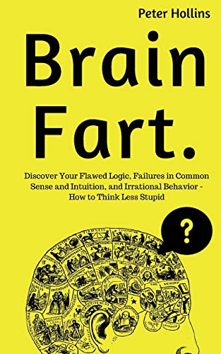 Brain Fart: Discover Your Flawed Logic, Failures in Common Sense and Intuition, and Irrational Behavior - How to Think Less Stupid Brain Fart: Discover Your Flawed Logic, Failures in Common Sense and Intuition, and Irrational Behavior - How to Think Less Stupid von CREATESPACE