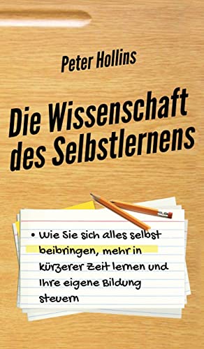 Die Wissenschaft des Selbstlernens: Wie Sie sich alles selbst beibringen, mehr in kürzerer Zeit lernen und Ihre eigene Bildung steuern