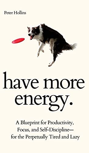 Have More Energy. A Blueprint for Productivity, Focus, and Self-Discipline-for the Perpetually Tired and Lazy Have More Energy. A Blueprint for Productivity, Focus, and Self-Discipline-for the Perpetually Tired and Lazy