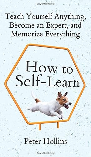 How to Self-Learn: Teach Yourself Anything, Become an Expert, and Memorize Everything How to Self-Learn: Teach Yourself Anything, Become an Expert, and Memorize Everything