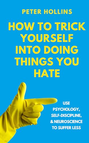 How to Trick Yourself Into Doing Things You Hate: Use Psychology, Self-Discipline, and Neuroscience to Suffer Less (Live a Disciplined Life, Band 18)