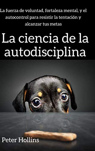 La ciencia de la autodisciplina: La fuerza de voluntad, fortaleza mental, y el autocontrol para resistir la tentación y alcanzar tus metas La ciencia de la autodisciplina: La fuerza de voluntad, fortaleza mental, y el autocontrol para resistir la tentación y alcanzar tus metas