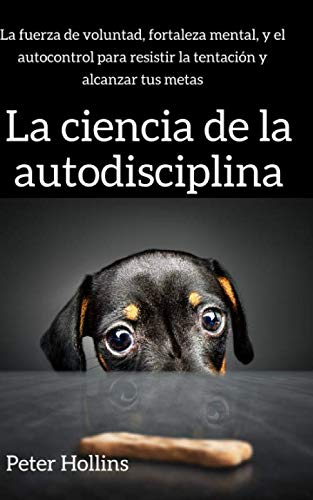 La ciencia de la autodisciplina: La fuerza de voluntad, fortaleza mental, y el autocontrol para resistir la tentación y alcanzar tus metas