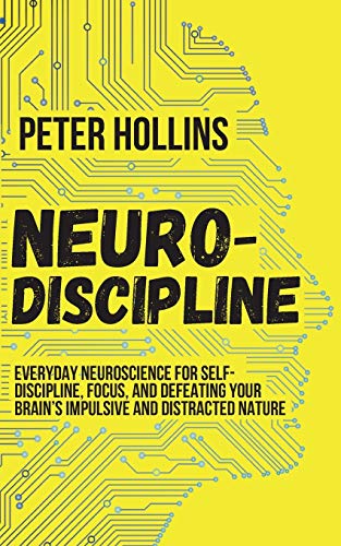 Neuro-Discipline: Everyday Neuroscience for Self-Discipline, Focus, and Defeating Your Brain's Impulsive and Distracted Nature