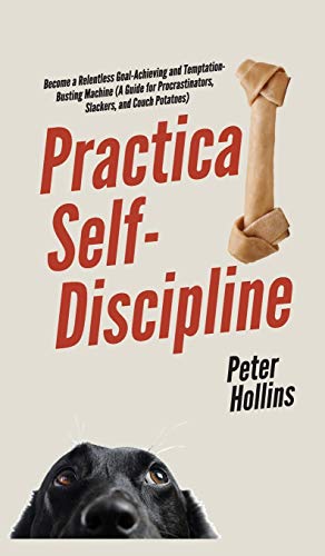 Practical Self-Discipline: Become a Relentless Goal-Achieving and Temptation-Busting Machine (A Guide for Procrastinators, Slackers, and Couch Potatoes)
