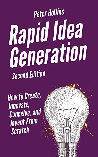 Rapid Idea Generation: How to Create, Innovate, Conceive, and Invent From Scratch Rapid Idea Generation: How to Create, Innovate, Conceive, and Invent From Scratch