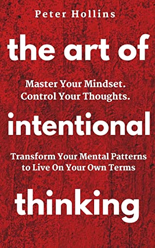 The Art of Intentional Thinking: Master Your Mindset. Control Your Thoughts. Transform Your Mental Patterns to Live On Your Own Terms. The Art of Intentional Thinking: Master Your Mindset. Control Your Thoughts. Transform Your Mental Patterns to Live On Your Own Terms.