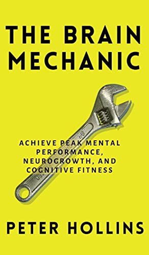 The Brain Mechanic: How to Optimize Your Brain for Peak Mental Performance, Neurogrowth, and Cognitive Fitness The Brain Mechanic: How to Optimize Your Brain for Peak Mental Performance, Neurogrowth, and Cognitive Fitness
