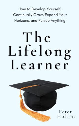 The Lifelong Learner: How to Develop Yourself, Continually Grow, Expand Your Horizons, and Pursue Anything (Learning how to Learn, Band 21)