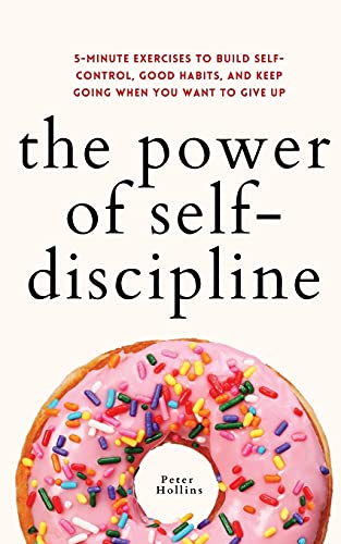 The Power of Self-Discipline: 5-Minute Exercises to Build Self-Control, Good Habits, and Keep Going When You Want to Give Up The Power of Self-Discipline: 5-Minute Exercises to Build Self-Control, Good Habits, and Keep Going When You Want to Give Up