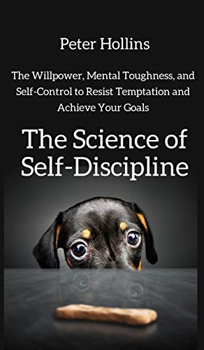 The Science of Self-Discipline: The Willpower, Mental Toughness, and Self-Control to Resist Temptation and Achieve Your Goals The Science of Self-Discipline: The Willpower, Mental Toughness, and Self-Control to Resist Temptation and Achieve Your Goals