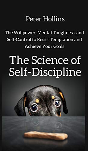 The Science of Self-Discipline: The Willpower, Mental Toughness, and Self-Control to Resist Temptation and Achieve Your Goals