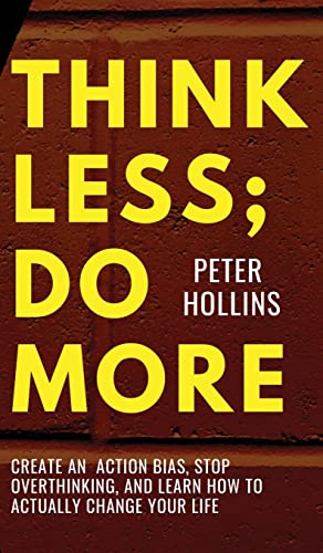 Think Less; Do More: Create An Action Bias, Stop Overthinking, and Learn How to Actually Change Your Life Think Less; Do More: Create An Action Bias, Stop Overthinking, and Learn How to Actually Change Your Life