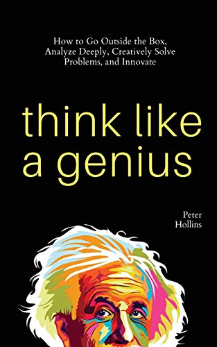 Think Like a Genius: How to Go Outside the Box, Analyze Deeply, Creatively Solve Problems, and Innovate Think Like a Genius: How to Go Outside the Box, Analyze Deeply, Creatively Solve Problems, and Innovate