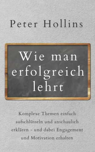 Wie man erfolgreich lehrt: Komplexe Themen einfach aufschlüsseln und anschaulich erklären - und dabei Engagement und Motivation erhalten (Peter Hollins Deutsch, Band 8) Wie man erfolgreich lehrt: Komplexe Themen einfach aufschlüsseln und anschaulich erklären - und dabei Engagement und Motivation erhalten (Peter Hollins Deutsch, Band 8) von Independently published