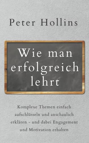 Wie man erfolgreich lehrt: Komplexe Themen einfach aufschlüsseln und anschaulich erklären - und dabei Engagement und Motivation erhalten (Peter Hollins Deutsch, Band 8) von Independently published