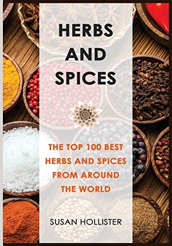 Herbs and Spices: The Top 100 Best Herbs and Spices from Around the World (The Best Spices and Herbs from Around the World That You Can Use with Your Cookbook Cooking Recipes, Band 1)