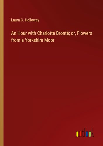 An Hour with Charlotte Bronté; or, Flowers from a Yorkshire Moor von Outlook Verlag