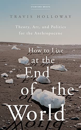 How to Live at the End of the World: Theory, Art, and Politics for the Anthropocene How to Live at the End of the World: Theory, Art, and Politics for the Anthropocene