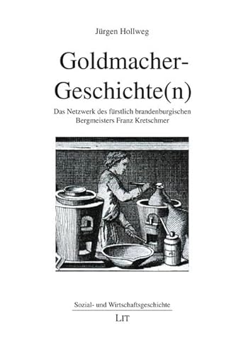 Goldmacher-Geschichte(n): Das Netzwerk des fürstlich brandenburgischen Bergmeisters Franz Kretschmer von LIT Verlag