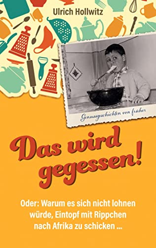 Das wird gegessen! Genussgeschichten von früher: Oder: Warum es sich nicht lohnen würde, Eintopf mit Rippchen nach Afrika zu schicken ... Das wird gegessen! Genussgeschichten von früher: Oder: Warum es sich nicht lohnen würde, Eintopf mit Rippchen nach Afrika zu schicken ...