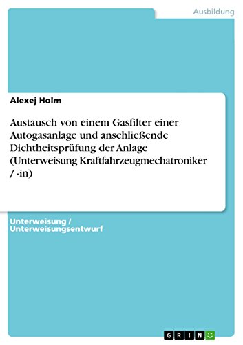 Austausch von einem Gasfilter einer Autogasanlage und anschließende Dichtheitsprüfung der Anlage (Unterweisung Kraftfahrzeugmechatroniker / -in) von GRIN Verlag