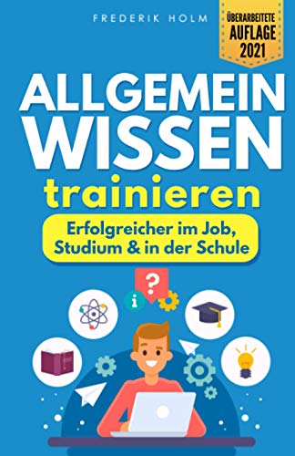 Allgemeinwissen trainieren - Erfolgreicher im Job, Studium & in der Schule: Schritt für Schritt zur besseren Allgemeinbildung dank cleverer Lerntechniken und spannendem Allgemeinwissen.