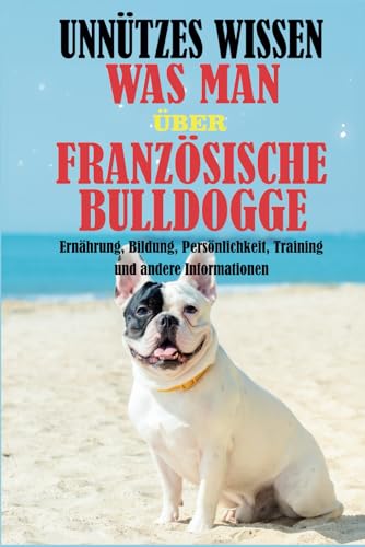 Unnützes Wissen was man über Französische Bulldogge: Ernährung, Bildung, Persönlichkeit, Training und andere Informationen von Independently published