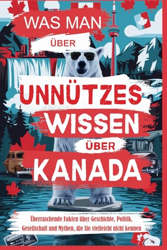 Was man über Unnützes Wissen über Kanada: Überraschende Fakten über Geschichte, Politik, Gesellschaft und Mythen, die Sie vielleicht nicht kennen von Independently published