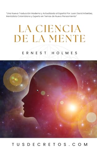 La Ciencia de la Mente - Ernest Holmes: Una Nueva Traducción Moderna y Actualizada al Español Por Juan David Arbeláez, Mentalista Colombiano y Experto en Temas de Nuevo Pensamiento