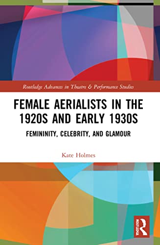Female Aerialists in the 1920s and Early 1930s: Femininity, Celebrity, and Glamour (Routledge Advances in Theatre & Performance Studies)