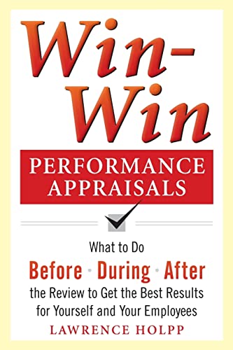 Win-Win Performance Appraisals: What to Do Before, During, and After the Review to Get the Best Results for Yourself and Your Employees: What to Do Before, During and After the Review