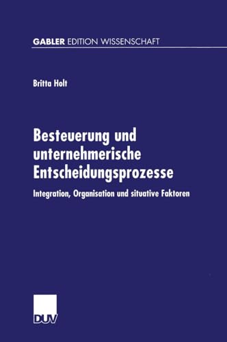 Besteuerung und Unternehmerische Entscheidungsprozesse: Integration, Organisation und situative Faktoren (Gabler Edition Wissenschaft)