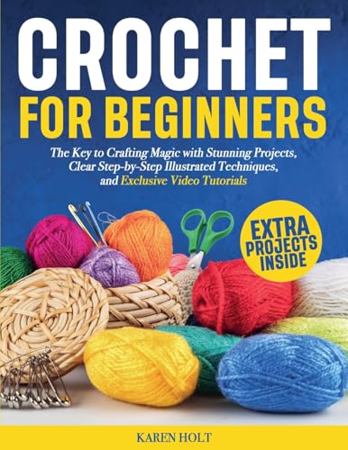 Crochet for Beginners - The Key to Crafting Magic with Stunning Projects, Clear Step-by-Step Illustrated Techniques, and Exclusive Video Tutorials von Karen Holt