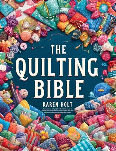 The Quilting Bible - From Beginner to Expert, Your Essential Resource to Unleash Creativity and Create Stunning Quilts. With Clear Instructions, Inspiring Projects and Large Images von Karen Holt