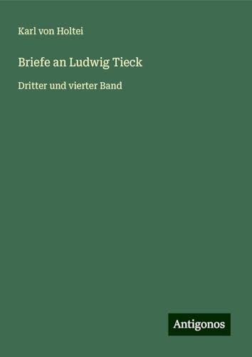 Briefe an Ludwig Tieck: Dritter und vierter Band Briefe an Ludwig Tieck: Dritter und vierter Band von Antigonos Verlag