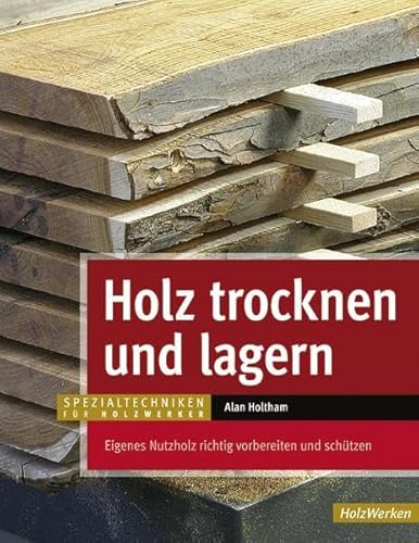 Holz trocknen und lagern: Eigenes Nutzholz richtig vorbereiten und lagern (HolzWerken) von Vincentz Network