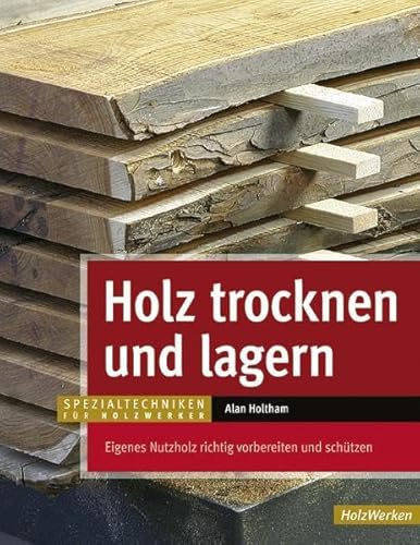 Holz trocknen und lagern: Eigenes Nutzholz richtig vorbereiten und lagern (HolzWerken) von Vincentz Network GmbH & C