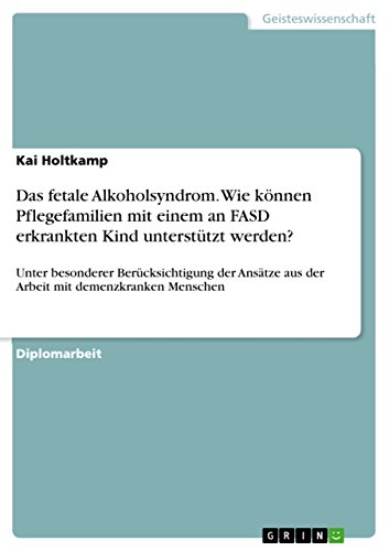 Das fetale Alkoholsyndrom. Wie können Pflegefamilien mit einem an FASD erkranktem Kind unterstützt werden?: Unter besonderer Berücksichtigung der Ansätze aus der Arbeit mit demenzkranken Menschen