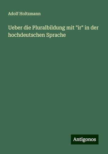 Ueber die Pluralbildung mit "ir" in der hochdeutschen Sprache von Antigonos Verlag