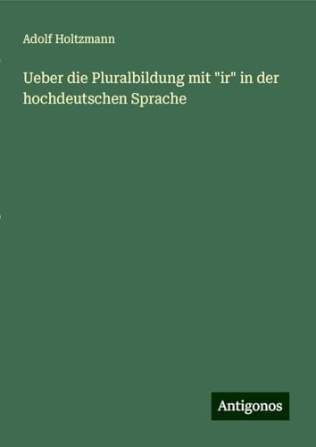 Ueber die Pluralbildung mit "ir" in der hochdeutschen Sprache von Antigonos Verlag
