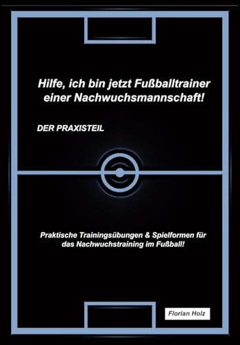 Hilfe, ich bin jetzt Fußballtrainer einer Nachwuchsmannschaft! Der Praxisteil: Praktische Trainingsübungen & Spielformen für das Nachwuchstraining im Fußball! von Independently published