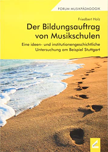 Der Bildungsauftrag von Musikschulen: Eine ideen- und institutionengeschichtliche Untersuchung am Beispiel Stuttgart (Forum Musikpädagogik)