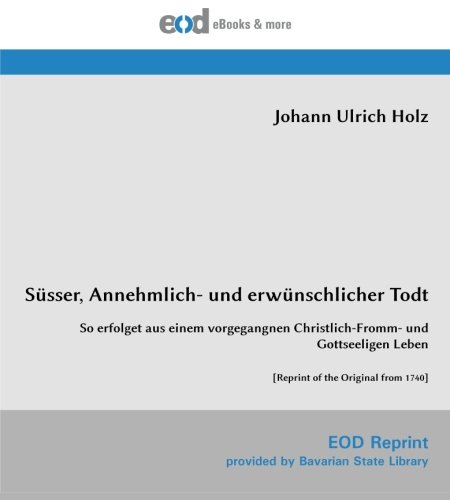 Süsser, Annehmlich- und erwünschlicher Todt: So erfolget aus einem vorgegangnen Christlich-Fromm- und Gottseeligen Leben [Reprint of the Original from 1740]