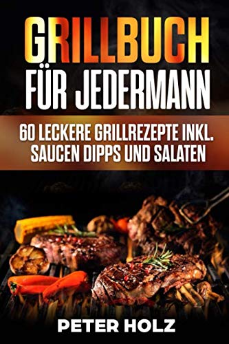 Grillbuch für Jedermann: 60 leckere Grillrezepte inkl. Saucen Dipps und Salate