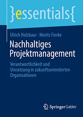 Nachhaltiges Projektmanagement: Verantwortlichkeit und Umsetzung in zukunftsorientierten Organisationen (essentials) von Springer Gabler